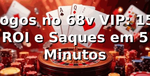 Jogos no 68v VIP: +15% ROI e Saques em 5 Minutos 📊